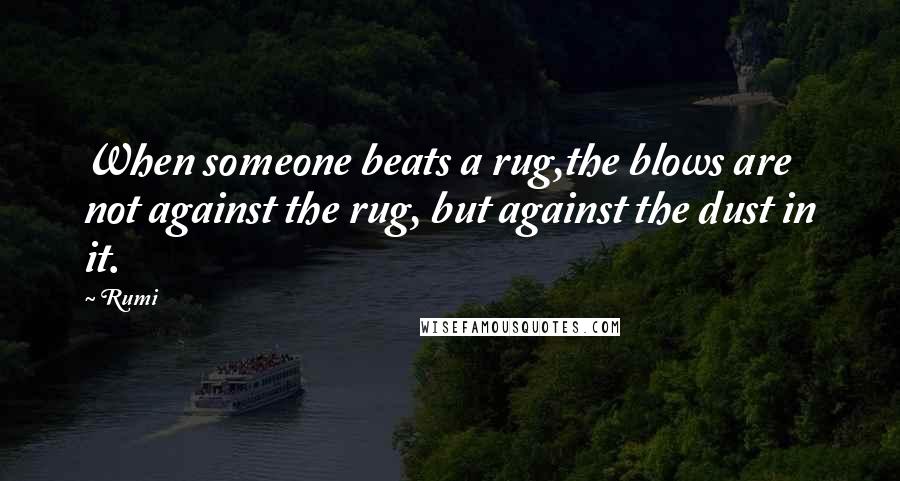 Rumi Quotes: When someone beats a rug,the blows are not against the rug, but against the dust in it.