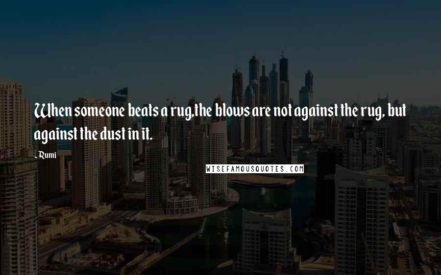 Rumi Quotes: When someone beats a rug,the blows are not against the rug, but against the dust in it.