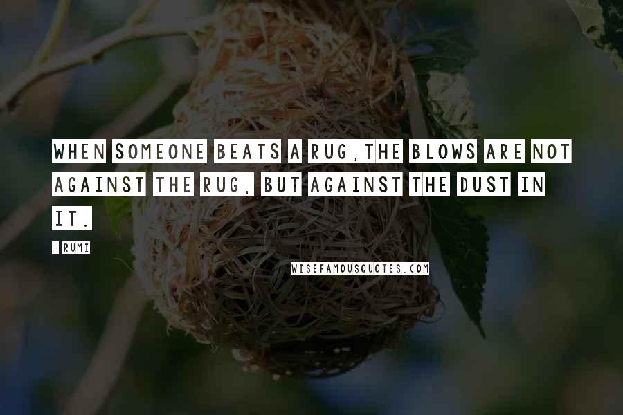 Rumi Quotes: When someone beats a rug,the blows are not against the rug, but against the dust in it.