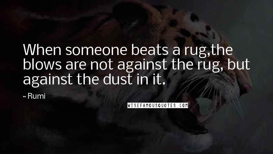 Rumi Quotes: When someone beats a rug,the blows are not against the rug, but against the dust in it.