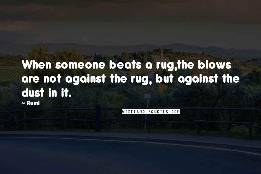 Rumi Quotes: When someone beats a rug,the blows are not against the rug, but against the dust in it.