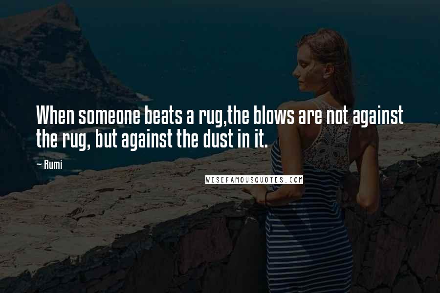 Rumi Quotes: When someone beats a rug,the blows are not against the rug, but against the dust in it.