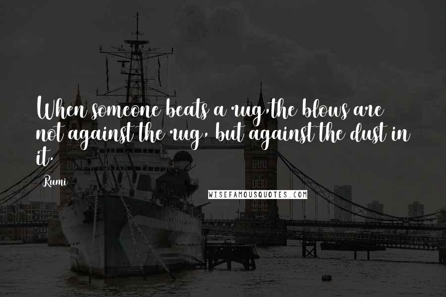 Rumi Quotes: When someone beats a rug,the blows are not against the rug, but against the dust in it.
