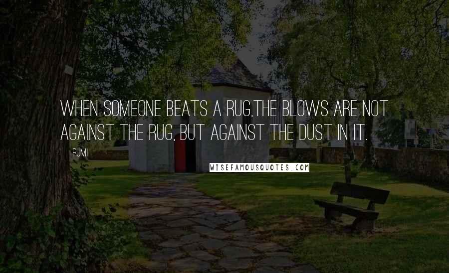 Rumi Quotes: When someone beats a rug,the blows are not against the rug, but against the dust in it.