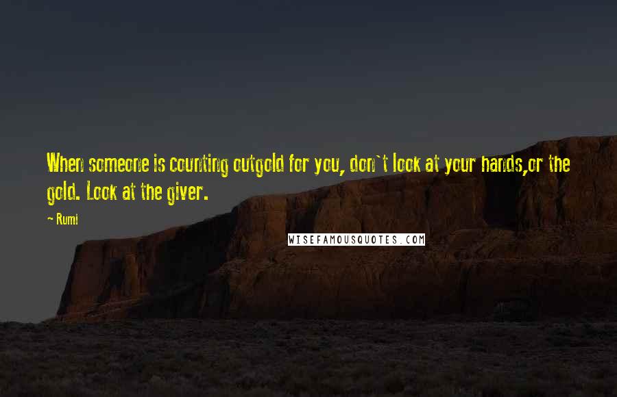 Rumi Quotes: When someone is counting outgold for you, don't look at your hands,or the gold. Look at the giver.