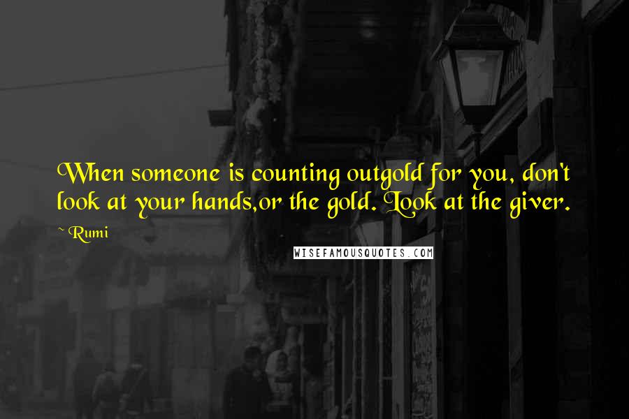 Rumi Quotes: When someone is counting outgold for you, don't look at your hands,or the gold. Look at the giver.