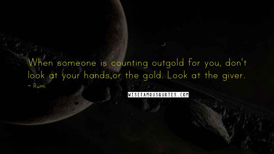 Rumi Quotes: When someone is counting outgold for you, don't look at your hands,or the gold. Look at the giver.