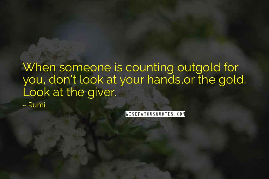 Rumi Quotes: When someone is counting outgold for you, don't look at your hands,or the gold. Look at the giver.