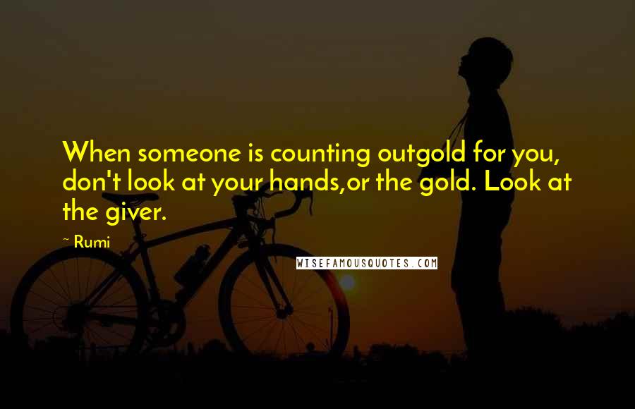 Rumi Quotes: When someone is counting outgold for you, don't look at your hands,or the gold. Look at the giver.