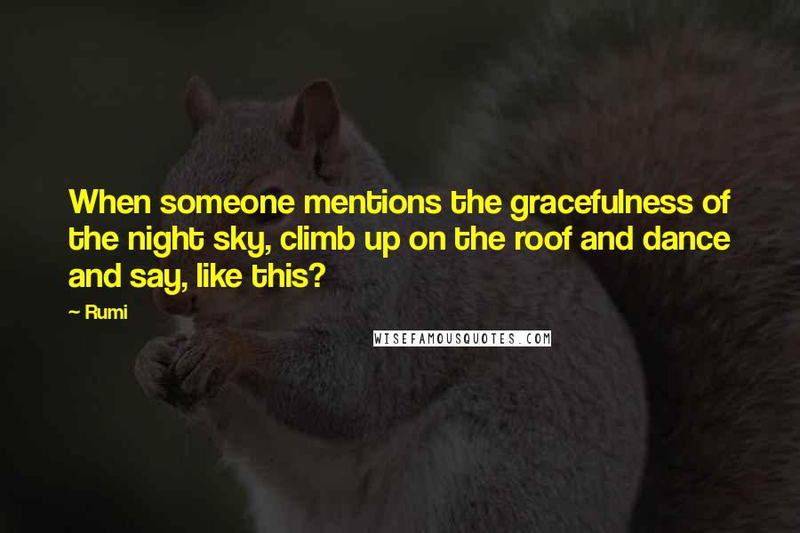 Rumi Quotes: When someone mentions the gracefulness of the night sky, climb up on the roof and dance and say, like this?