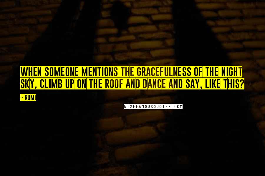 Rumi Quotes: When someone mentions the gracefulness of the night sky, climb up on the roof and dance and say, like this?