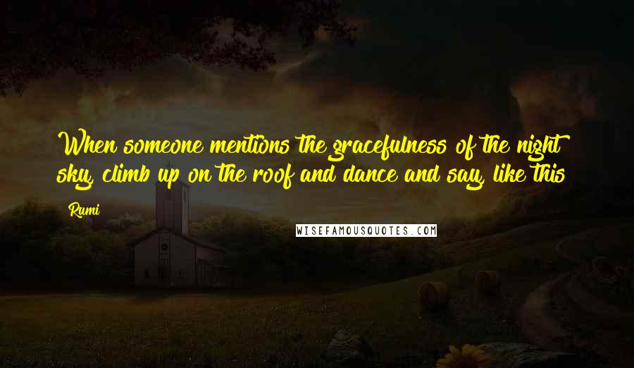 Rumi Quotes: When someone mentions the gracefulness of the night sky, climb up on the roof and dance and say, like this?