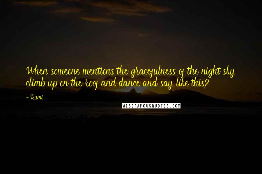 Rumi Quotes: When someone mentions the gracefulness of the night sky, climb up on the roof and dance and say, like this?