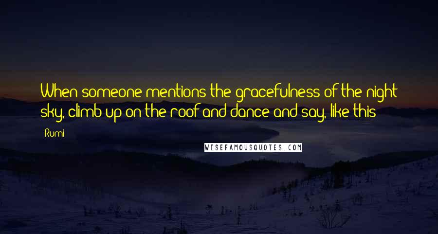 Rumi Quotes: When someone mentions the gracefulness of the night sky, climb up on the roof and dance and say, like this?