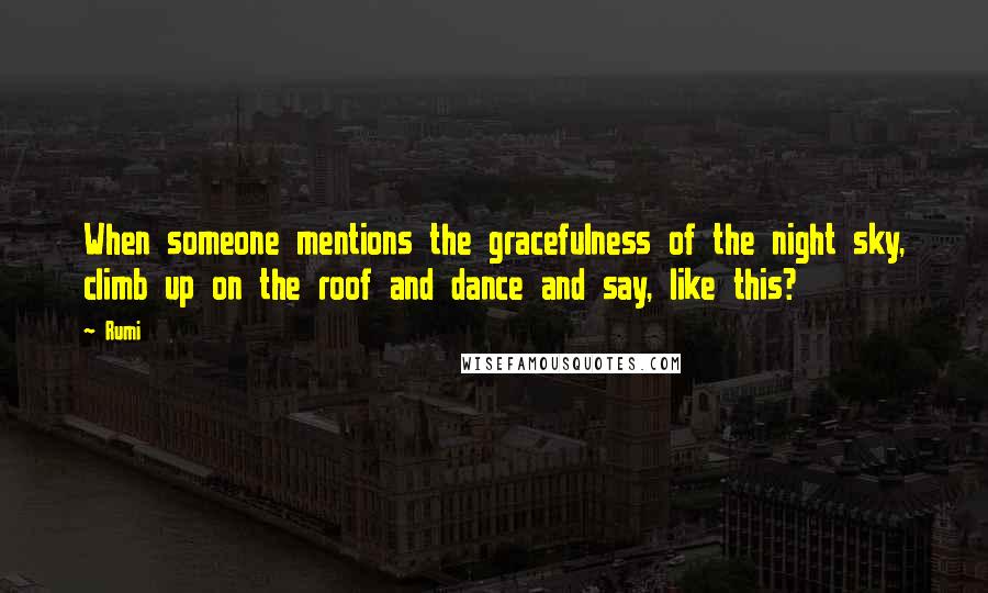 Rumi Quotes: When someone mentions the gracefulness of the night sky, climb up on the roof and dance and say, like this?