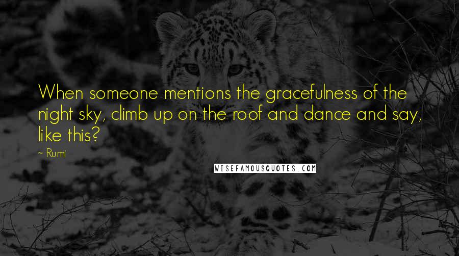 Rumi Quotes: When someone mentions the gracefulness of the night sky, climb up on the roof and dance and say, like this?