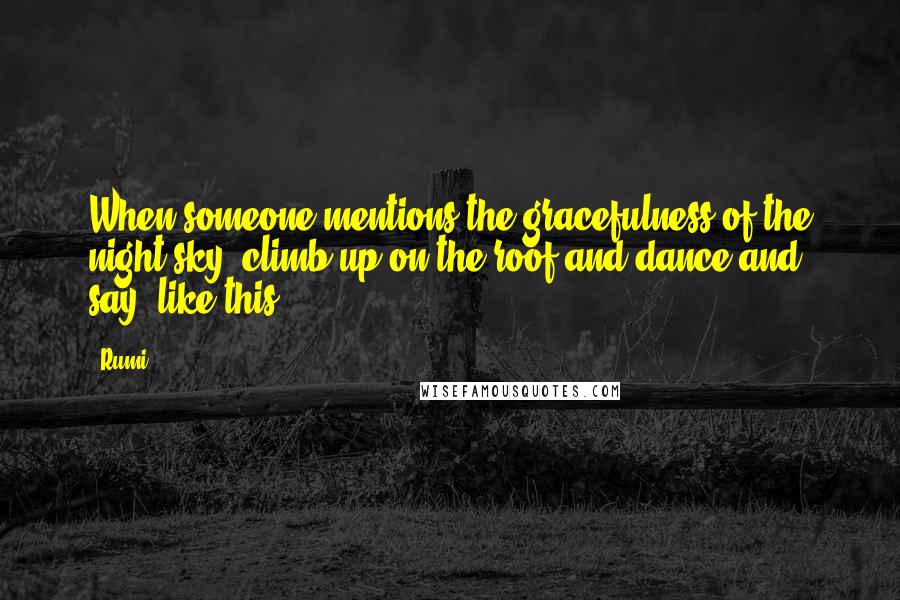 Rumi Quotes: When someone mentions the gracefulness of the night sky, climb up on the roof and dance and say, like this?