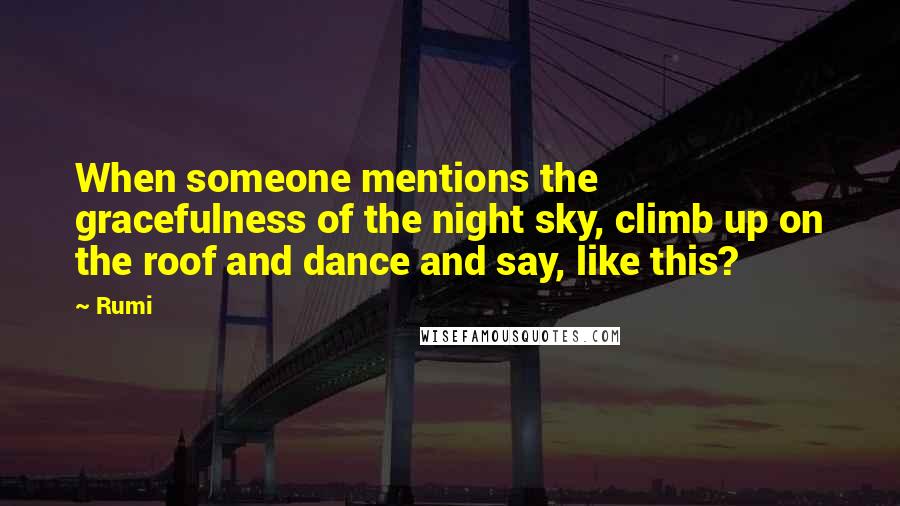 Rumi Quotes: When someone mentions the gracefulness of the night sky, climb up on the roof and dance and say, like this?