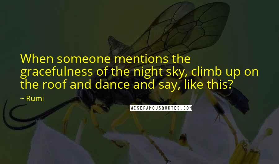 Rumi Quotes: When someone mentions the gracefulness of the night sky, climb up on the roof and dance and say, like this?