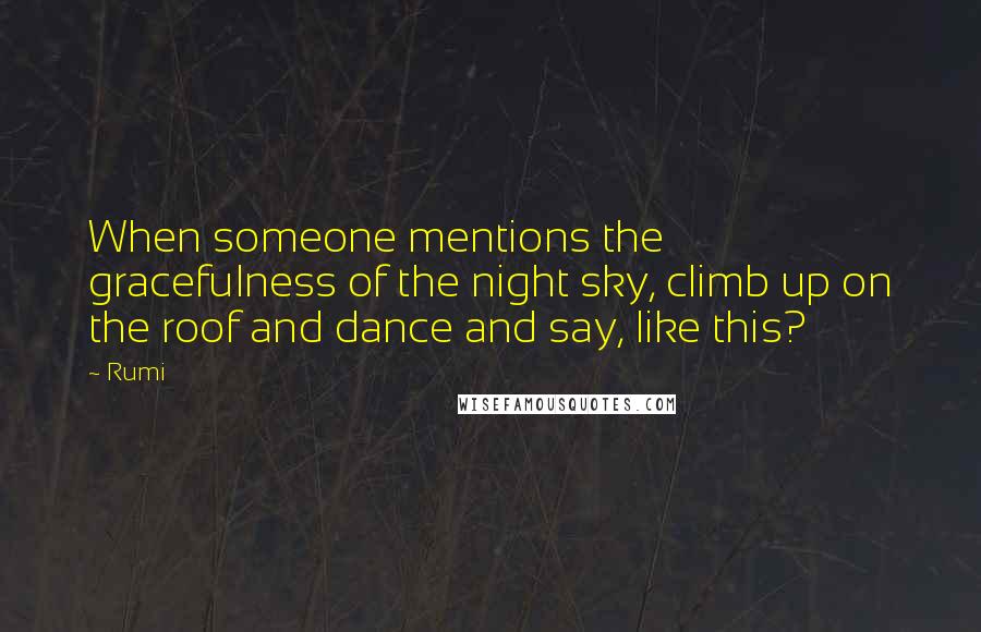 Rumi Quotes: When someone mentions the gracefulness of the night sky, climb up on the roof and dance and say, like this?