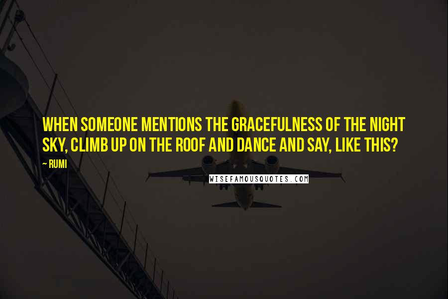 Rumi Quotes: When someone mentions the gracefulness of the night sky, climb up on the roof and dance and say, like this?