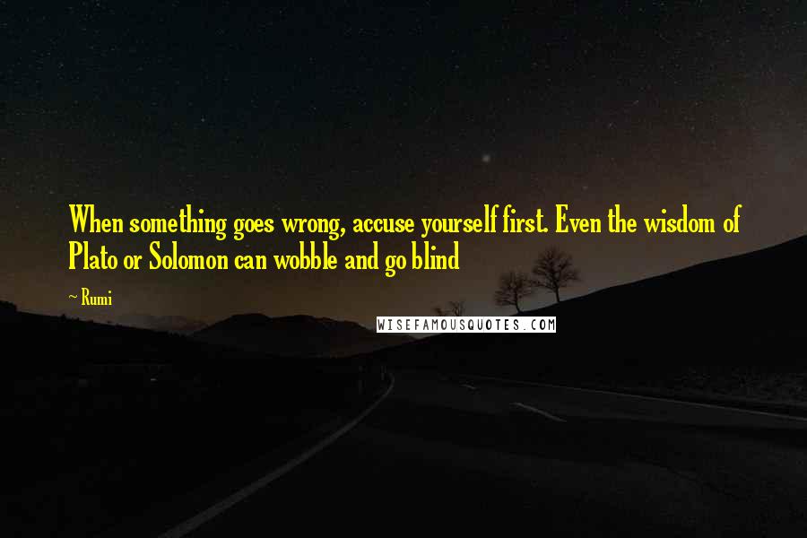 Rumi Quotes: When something goes wrong, accuse yourself first. Even the wisdom of Plato or Solomon can wobble and go blind