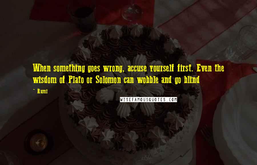 Rumi Quotes: When something goes wrong, accuse yourself first. Even the wisdom of Plato or Solomon can wobble and go blind