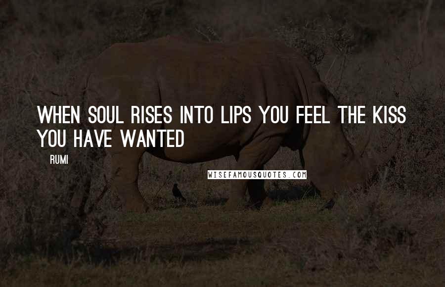 Rumi Quotes: When soul rises Into lips You feel the kiss You have wanted