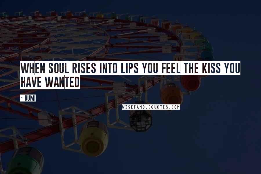 Rumi Quotes: When soul rises Into lips You feel the kiss You have wanted