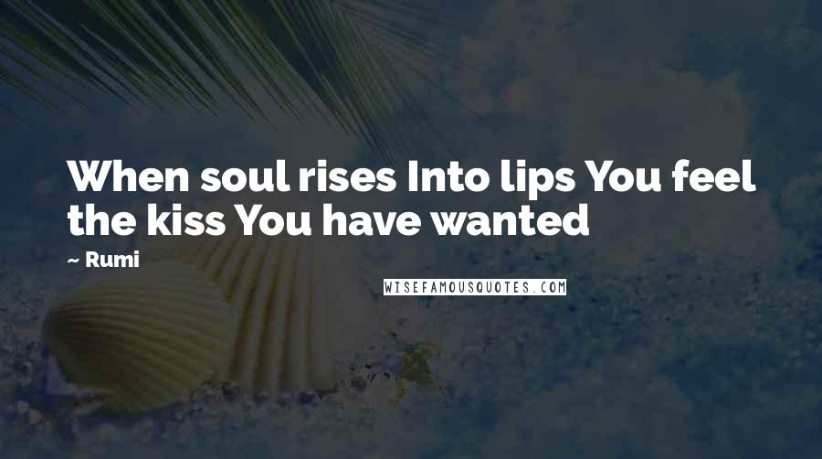 Rumi Quotes: When soul rises Into lips You feel the kiss You have wanted