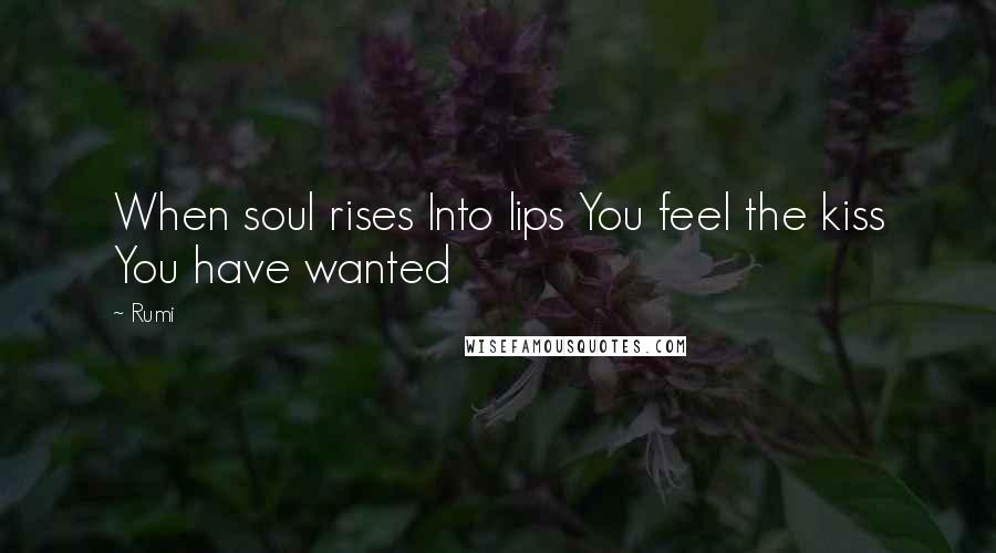 Rumi Quotes: When soul rises Into lips You feel the kiss You have wanted