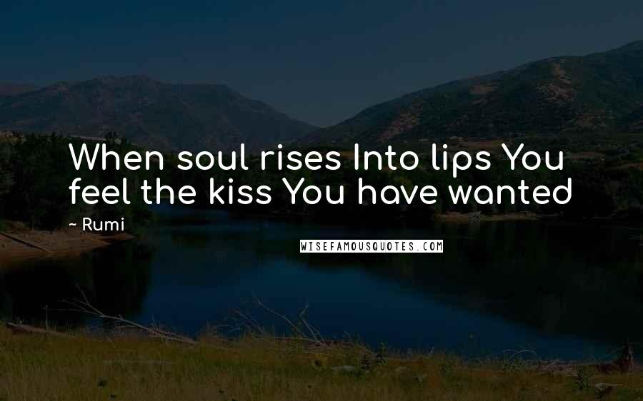 Rumi Quotes: When soul rises Into lips You feel the kiss You have wanted