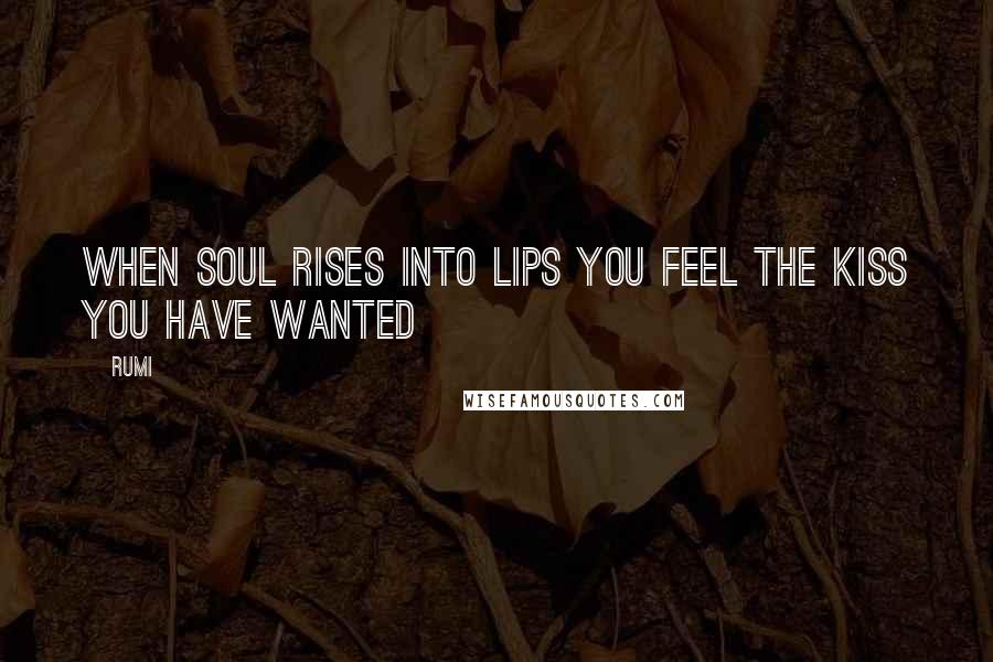 Rumi Quotes: When soul rises Into lips You feel the kiss You have wanted