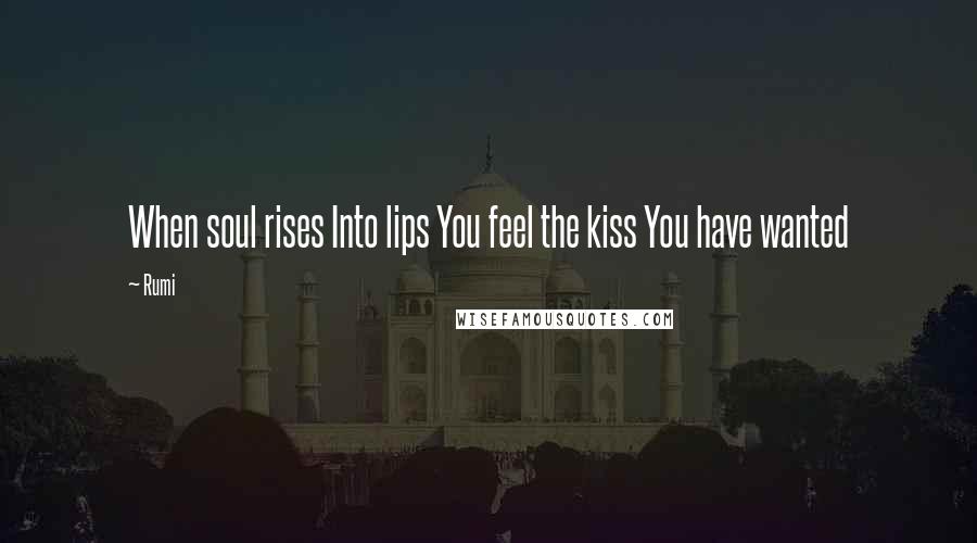 Rumi Quotes: When soul rises Into lips You feel the kiss You have wanted