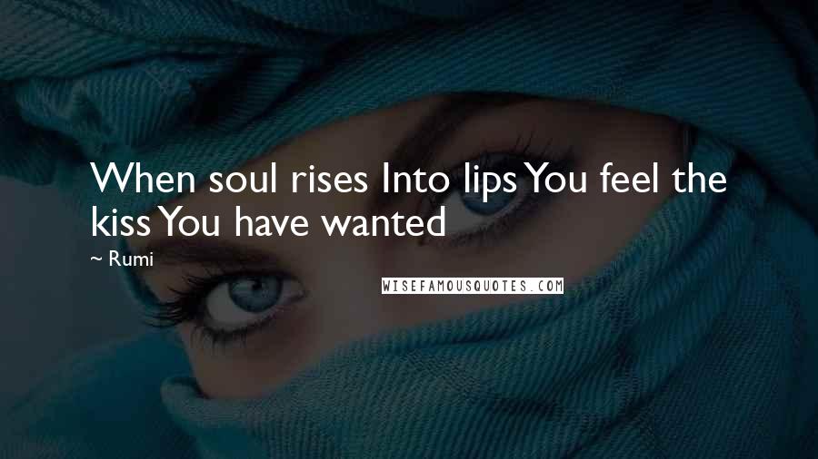 Rumi Quotes: When soul rises Into lips You feel the kiss You have wanted
