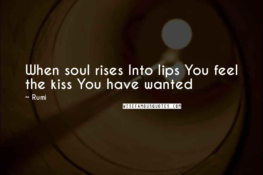 Rumi Quotes: When soul rises Into lips You feel the kiss You have wanted