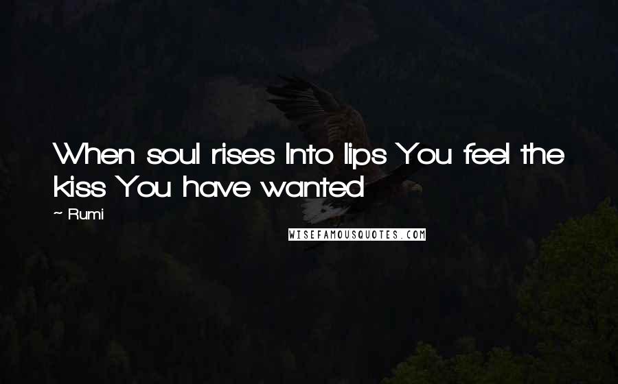 Rumi Quotes: When soul rises Into lips You feel the kiss You have wanted