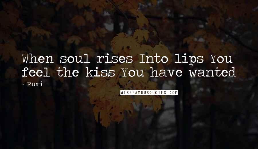 Rumi Quotes: When soul rises Into lips You feel the kiss You have wanted