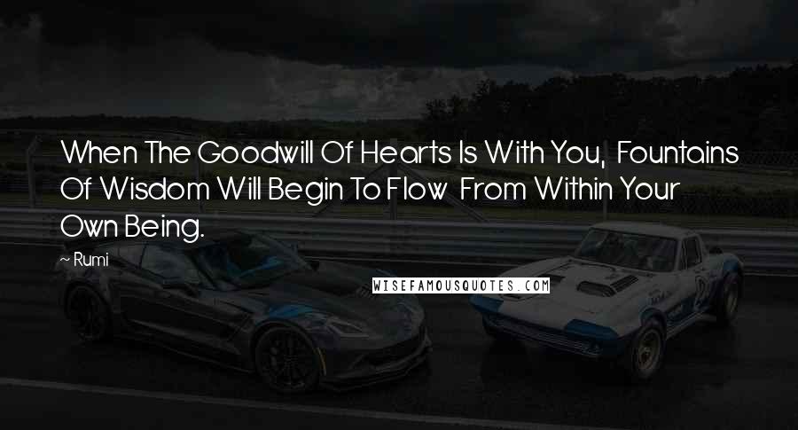 Rumi Quotes: When The Goodwill Of Hearts Is With You,  Fountains Of Wisdom Will Begin To Flow  From Within Your Own Being.