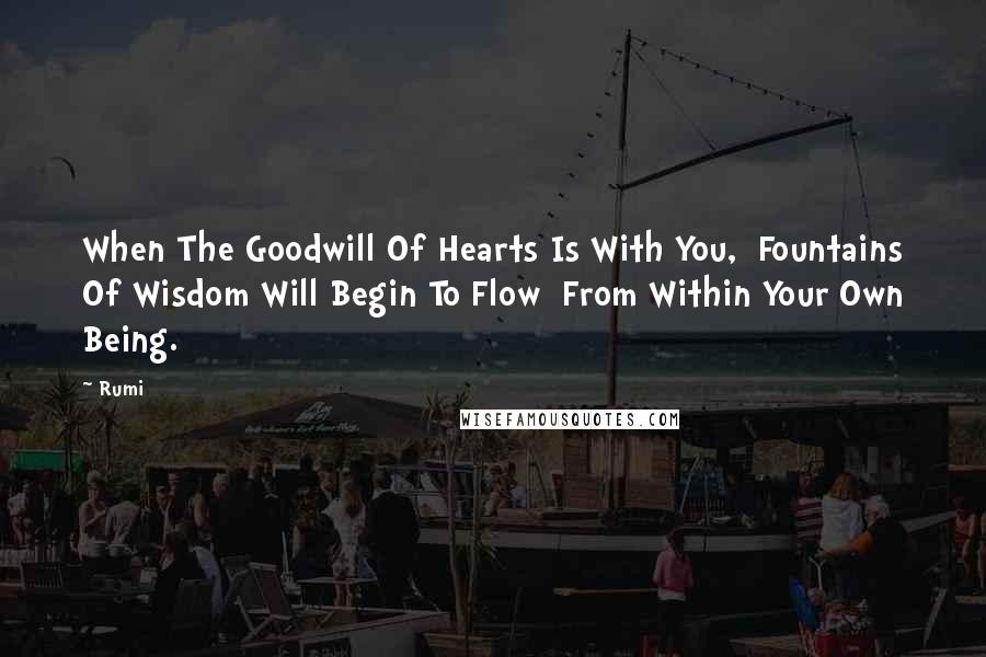 Rumi Quotes: When The Goodwill Of Hearts Is With You,  Fountains Of Wisdom Will Begin To Flow  From Within Your Own Being.