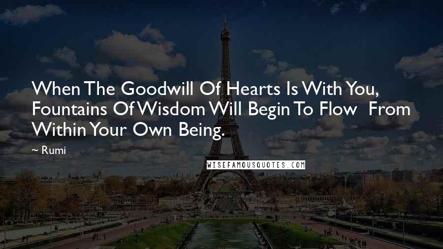 Rumi Quotes: When The Goodwill Of Hearts Is With You,  Fountains Of Wisdom Will Begin To Flow  From Within Your Own Being.