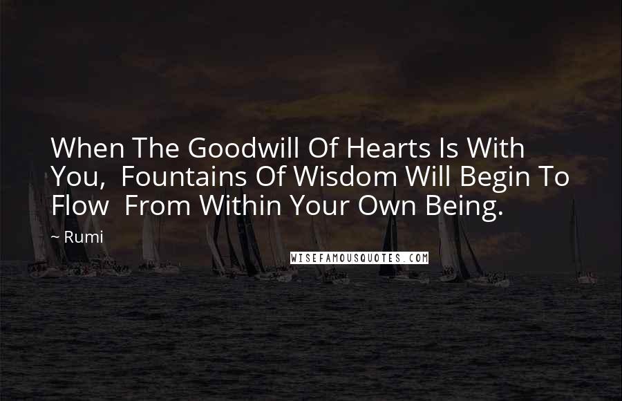 Rumi Quotes: When The Goodwill Of Hearts Is With You,  Fountains Of Wisdom Will Begin To Flow  From Within Your Own Being.