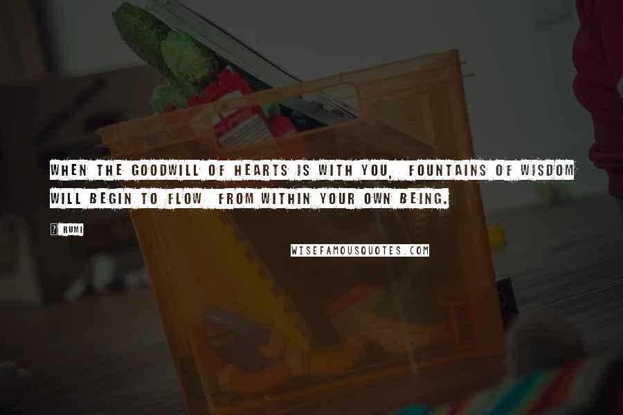 Rumi Quotes: When The Goodwill Of Hearts Is With You,  Fountains Of Wisdom Will Begin To Flow  From Within Your Own Being.