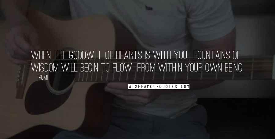 Rumi Quotes: When The Goodwill Of Hearts Is With You,  Fountains Of Wisdom Will Begin To Flow  From Within Your Own Being.