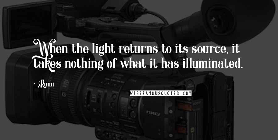 Rumi Quotes: When the light returns to its source, it takes nothing of what it has illuminated.