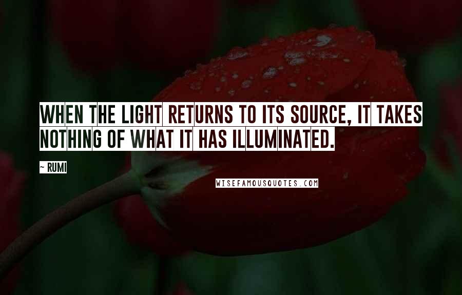 Rumi Quotes: When the light returns to its source, it takes nothing of what it has illuminated.