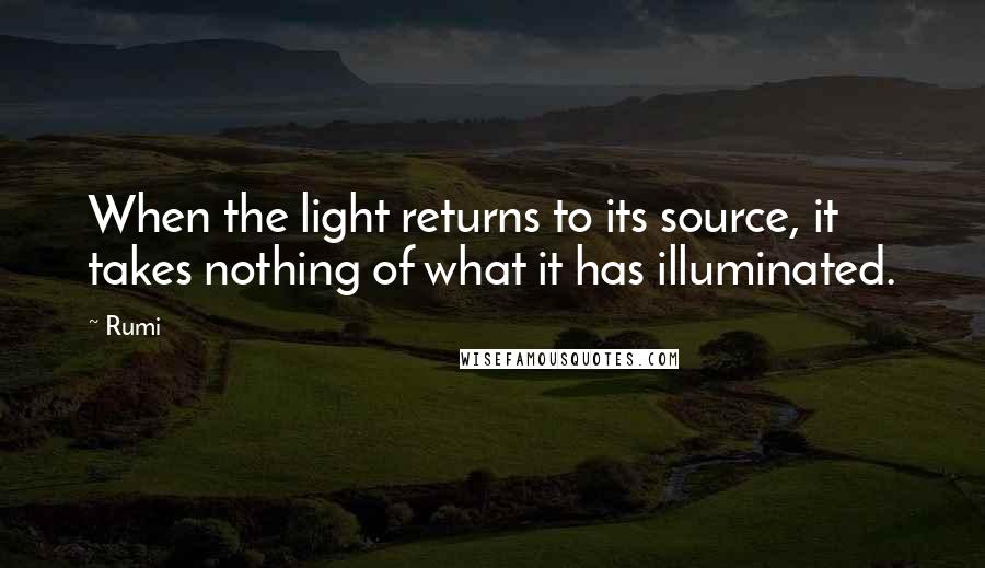 Rumi Quotes: When the light returns to its source, it takes nothing of what it has illuminated.