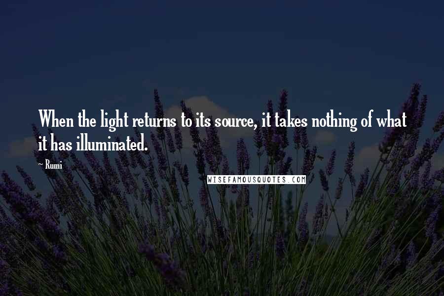 Rumi Quotes: When the light returns to its source, it takes nothing of what it has illuminated.