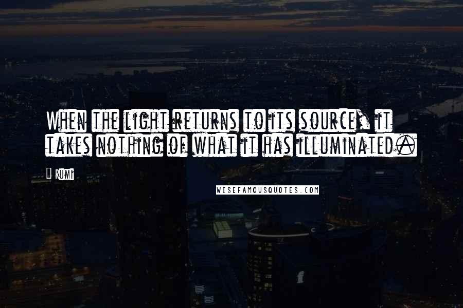 Rumi Quotes: When the light returns to its source, it takes nothing of what it has illuminated.