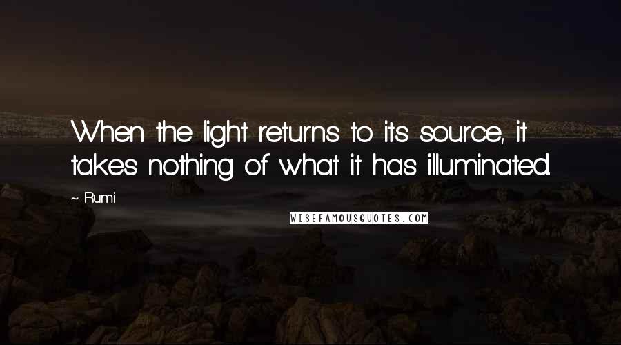 Rumi Quotes: When the light returns to its source, it takes nothing of what it has illuminated.